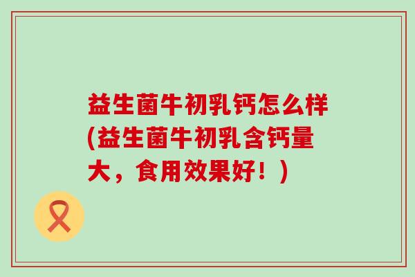益生菌牛初乳钙怎么样(益生菌牛初乳含钙量大，食用效果好！)