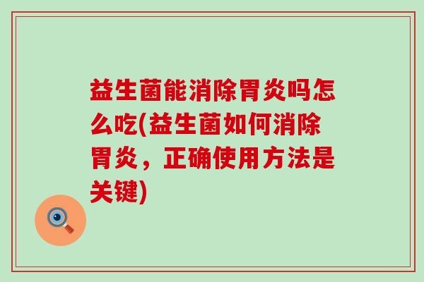 益生菌能消除吗怎么吃(益生菌如何消除,正确使用方法是关键) 益生菌能消除吗怎么吃(益生菌如何消除,正确使用方法是关键)