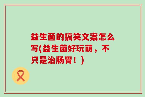 益生菌的搞笑文案怎么写(益生菌好玩萌，不只是治肠胃！)