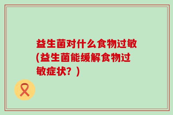 益生菌对什么食物过敏(益生菌能缓解食物过敏症状？)
