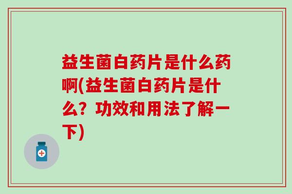 益生菌白药片是什么药啊(益生菌白药片是什么？功效和用法了解一下)
