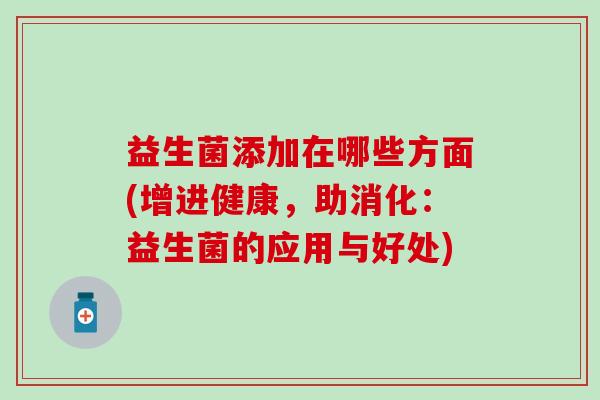 益生菌添加在哪些方面(增进健康，助消化：益生菌的应用与好处)