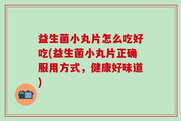 益生菌小丸片怎么吃好吃(益生菌小丸片正确服用方式，健康好味道)