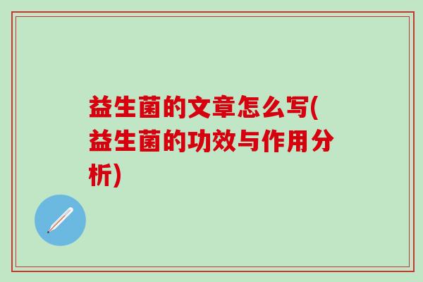 益生菌的文章怎么写(益生菌的功效与作用分析)