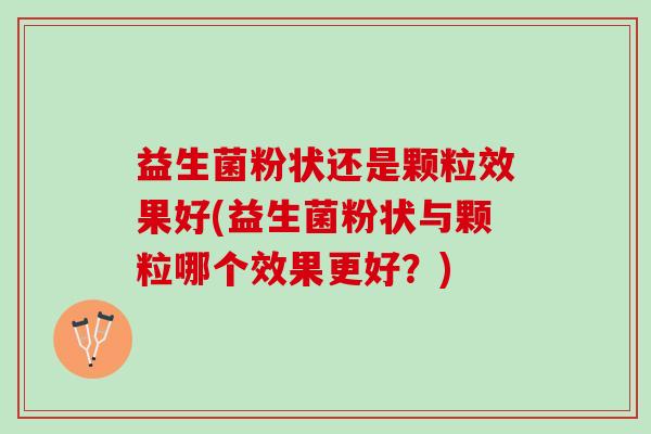 益生菌粉状还是颗粒效果好(益生菌粉状与颗粒哪个效果更好？)