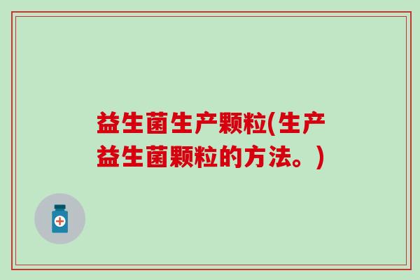 益生菌生产颗粒(生产益生菌颗粒的方法。)
