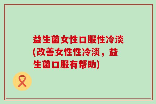 益生菌女性口服性冷淡(改善女性性冷淡，益生菌口服有帮助)
