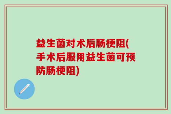 益生菌对术后肠梗阻(手术后服用益生菌可预防肠梗阻)