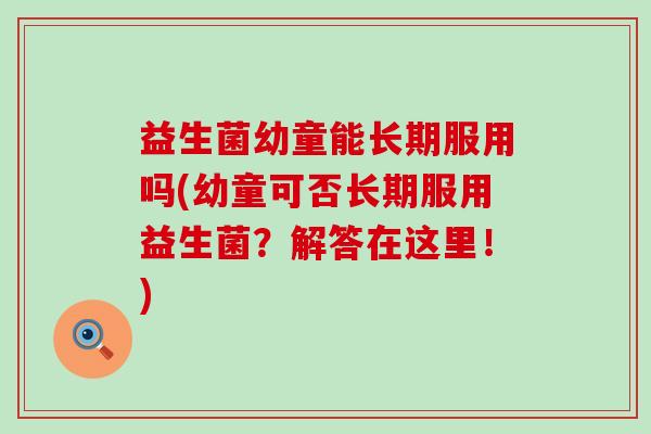 益生菌幼童能长期服用吗(幼童可否长期服用益生菌？解答在这里！)