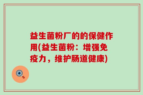 益生菌粉厂的的保健作用(益生菌粉：增强免疫力，维护肠道健康)