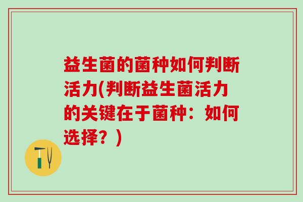 益生菌的菌种如何判断活力(判断益生菌活力的关键在于菌种：如何选择？)