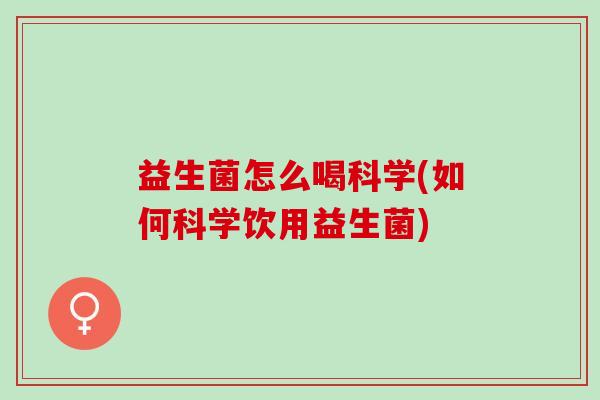 益生菌怎么喝科学(如何科学饮用益生菌)
