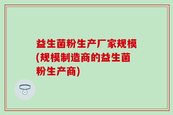 益生菌粉生产厂家规模(规模制造商的益生菌粉生产商) 益生菌粉生产厂家规模(规模制造商的益生菌粉生产商)