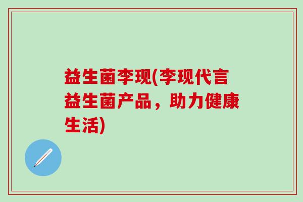 益生菌李现(李现代言益生菌产品，助力健康生活)