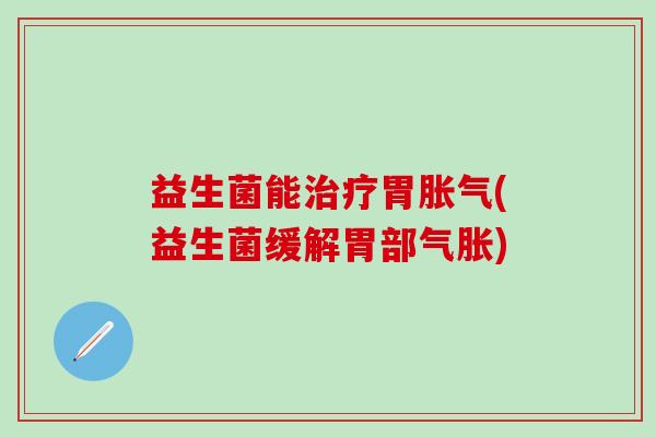 益生菌能治疗胃胀气(益生菌缓解胃部气胀)