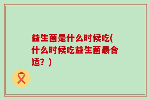 益生菌是什么时候吃(什么时候吃益生菌最合适？)