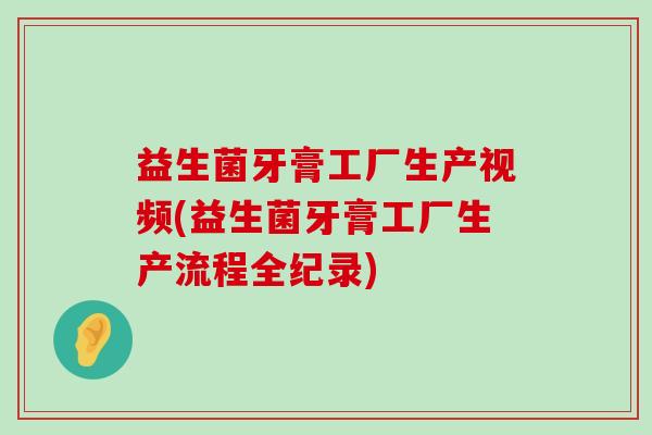 益生菌牙膏工厂生产视频(益生菌牙膏工厂生产流程全纪录)