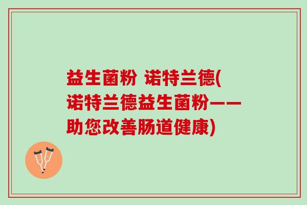 益生菌粉 诺特兰德(诺特兰德益生菌粉——助您改善肠道健康)