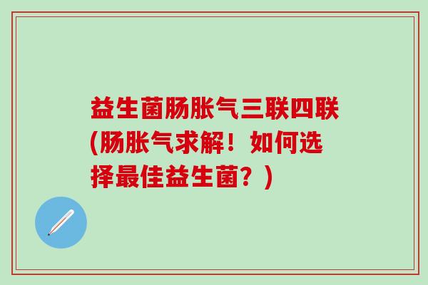 益生菌肠三联四联(肠求解!如何选择佳益生菌?) 益生菌肠三联四联(肠求解!如何选择佳益生菌?)