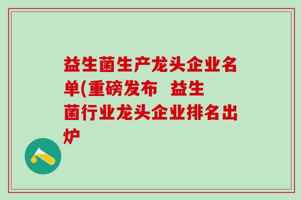 益生菌生产龙头企业名单(重磅发布  益生菌行业龙头企业排名出炉