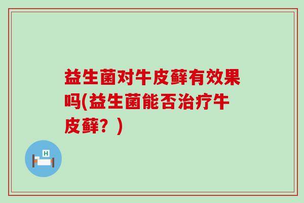 益生菌对牛皮藓有效果吗(益生菌能否治疗牛皮藓？)