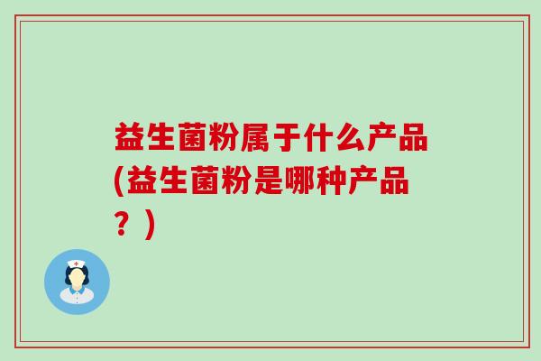益生菌粉属于什么产品(益生菌粉是哪种产品？)