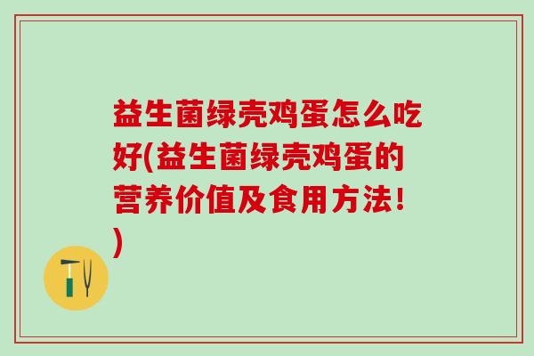 益生菌绿壳鸡蛋怎么吃好(益生菌绿壳鸡蛋的营养价值及食用方法！)