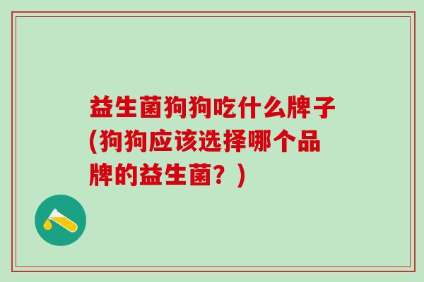 益生菌狗狗吃什么牌子(狗狗应该选择哪个品牌的益生菌？)