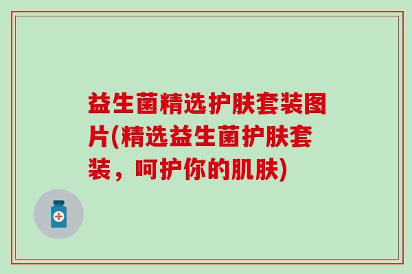 益生菌精选护肤套装图片(精选益生菌护肤套装，呵护你的肌肤)