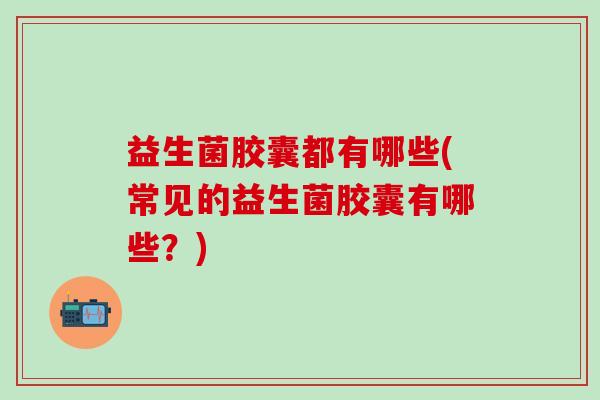 益生菌胶囊都有哪些(常见的益生菌胶囊有哪些？)