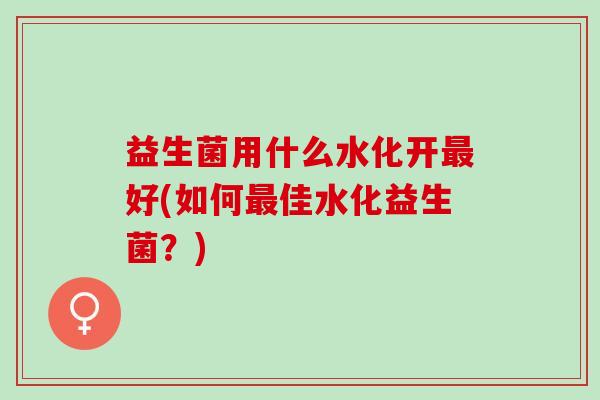 益生菌用什么水化开最好(如何最佳水化益生菌？)