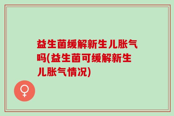益生菌缓解新生儿胀气吗(益生菌可缓解新生儿胀气情况)