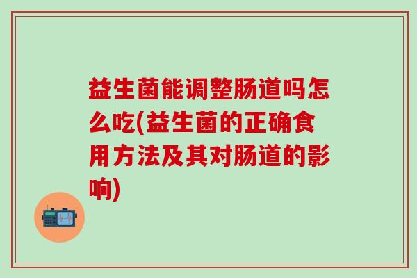 益生菌能调整肠道吗怎么吃(益生菌的正确食用方法及其对肠道的影响)