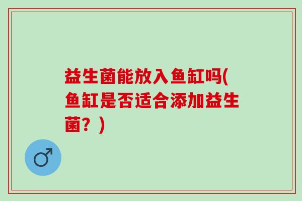 益生菌能放入鱼缸吗(鱼缸是否适合添加益生菌？)