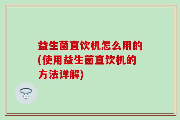 益生菌直饮机怎么用的(使用益生菌直饮机的方法详解)