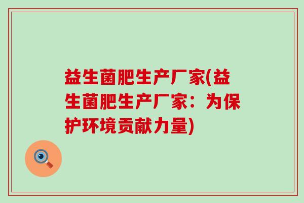 益生菌肥生产厂家(益生菌肥生产厂家：为保护环境贡献力量)
