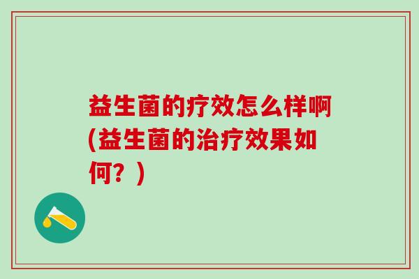 益生菌的疗效怎么样啊(益生菌的治疗效果如何？)