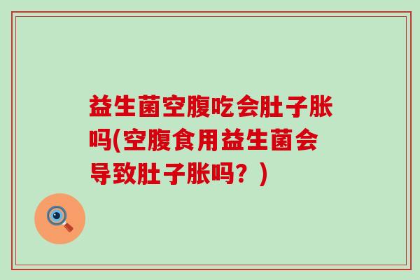 益生菌空腹吃会肚子胀吗(空腹食用益生菌会导致肚子胀吗？)
