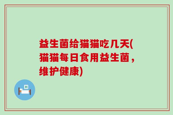益生菌给猫猫吃几天(猫猫每日食用益生菌,维护健康) 益生菌给猫猫吃几天(猫猫每日食用益生菌,维护健康)