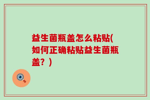 益生菌瓶盖怎么粘贴(如何正确粘贴益生菌瓶盖？)