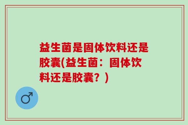 益生菌是固体饮料还是胶囊(益生菌:固体饮料还是胶囊?) 益生菌是固体饮料还是胶囊(益生菌:固体饮料还是胶囊?)