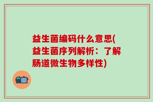 益生菌编码什么意思(益生菌序列解析：了解肠道微生物多样性)