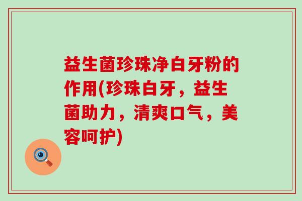 益生菌珍珠净白牙粉的作用(珍珠白牙，益生菌助力，清爽口气，美容呵护)