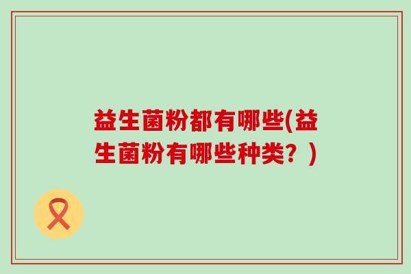 益生菌粉都有哪些(益生菌粉有哪些种类？)