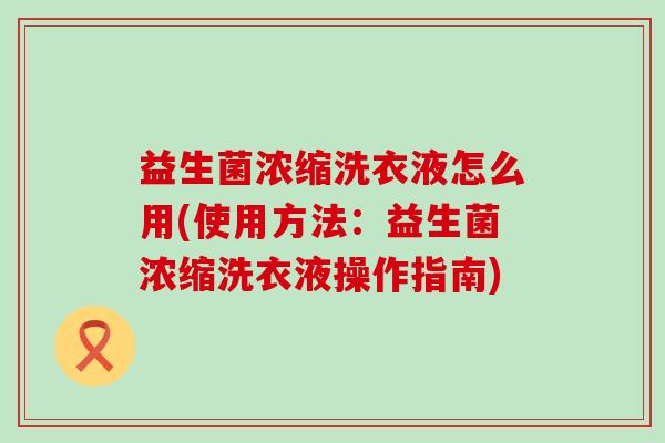 益生菌浓缩洗衣液怎么用(使用方法：益生菌浓缩洗衣液操作指南)