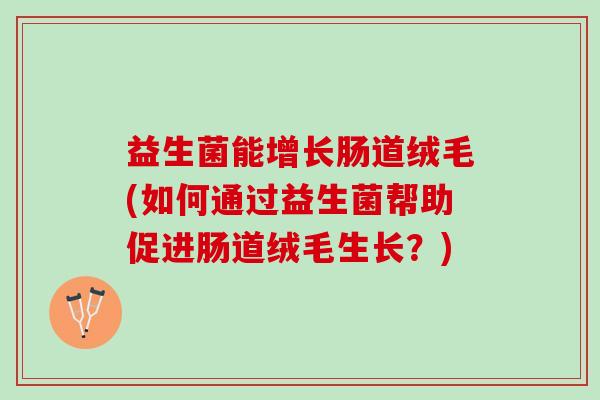 益生菌能增长肠道绒毛(如何通过益生菌帮助促进肠道绒毛生长？)