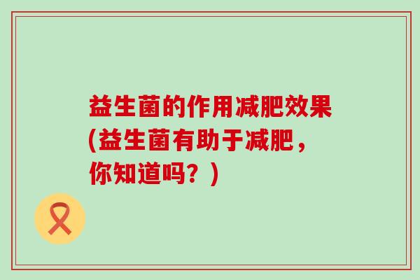 益生菌的作用减肥效果(益生菌有助于减肥，你知道吗？)