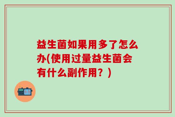 益生菌如果用多了怎么办(使用过量益生菌会有什么副作用？)