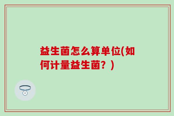 益生菌怎么算单位(如何计量益生菌？)