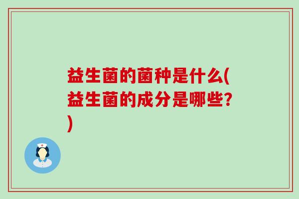 益生菌的菌种是什么(益生菌的成分是哪些？)